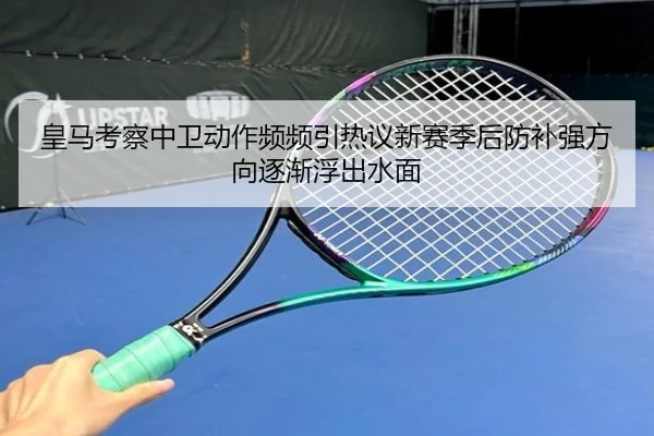 皇马考察中卫动作频频引热议新赛季后防补强方向逐渐浮出水面
