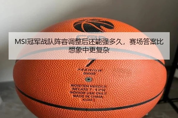 MSI冠军战队阵容调整后还能强多久，赛场答案比想象中更复杂